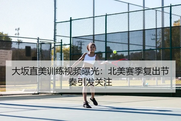 大坂直美训练视频曝光：北美赛季复出节奏引发关注