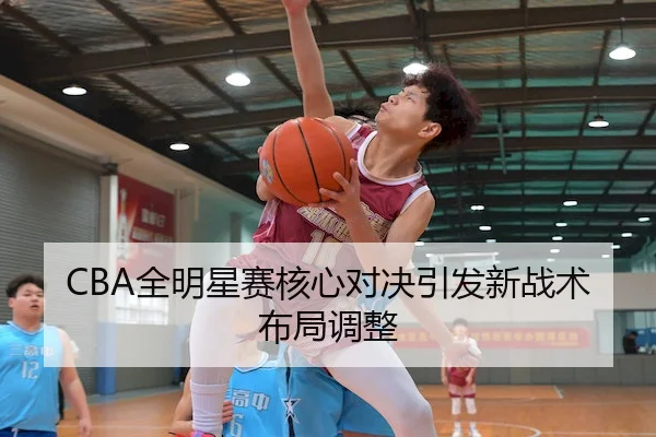 CBA全明星赛核心对决引发新战术布局调整（ManBetXChina）
